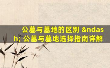 公墓与墓地的区别 – 公墓与墓地选择指南详解